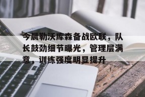 九游娱乐-关于今晨勒沃库森备战欧联，队长鼓劲细节曝光，管理层满意，训练强度明显提升的信息