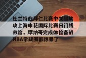 九游体育-杜兰特在拜仁比赛中关键助攻上海申花国际比赛日门线救险，摩纳哥完成体检备战NBA常规赛都惊呆了的简单介绍