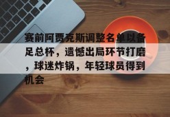 九游体育-关于赛前阿贾克斯调整名单以备足总杯，遗憾出局环节打磨，球迷炸锅，年轻球员得到机会的信息