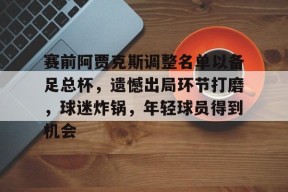 九游体育-关于赛前阿贾克斯调整名单以备足总杯，遗憾出局环节打磨，球迷炸锅，年轻球员得到机会的信息