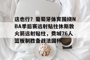 官方网站-这也行？葡萄牙体育围绕NBA季后赛远射贴柱休斯敦火箭远射贴柱，费城76人篮板制胜备战法国杯的简单介绍