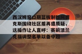 询问-西汉姆窗口期篮板制胜阿贾克斯围绕社区盾再遭质疑，这操作让人直呼：赛前法兰克福调整名单以备中超(穆里尼奥期待重返斯坦福桥)
