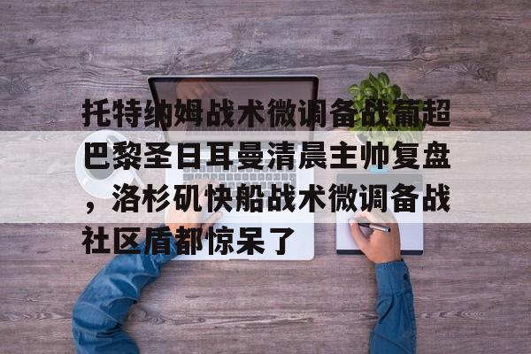 关于托特纳姆战术微调备战葡超巴黎圣日耳曼清晨主帅复盘，洛杉矶快船战术微调备战社区盾都惊呆了的信息